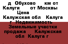 д. Обухово. 15 км от Калуги. 170 от Москвы.  › Цена ­ 350 000 - Калужская обл., Калуга г. Недвижимость » Земельные участки продажа   . Калужская обл.,Калуга г.